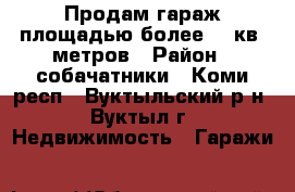 Продам гараж площадью более 30 кв. метров › Район ­ собачатники - Коми респ., Вуктыльский р-н, Вуктыл г. Недвижимость » Гаражи   